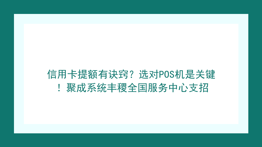 信用卡提额有诀窍？选对POS机是关键！聚成系统丰稷全国服务中心支招封面图