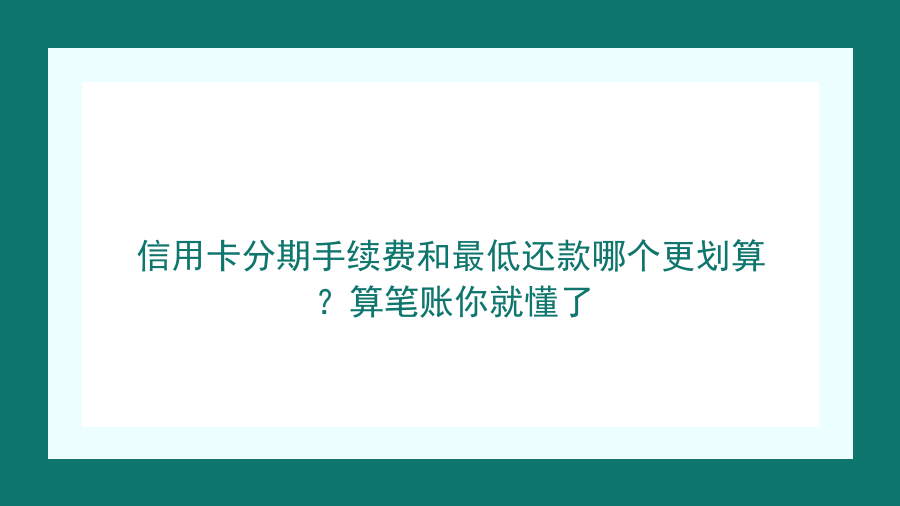 信用卡分期手续费和最低还款哪个更划算？算笔账你就懂了封面图