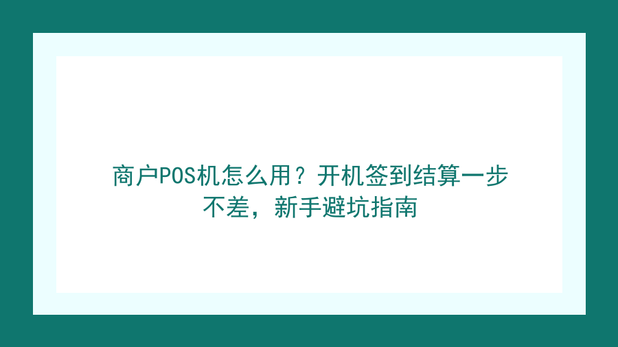商户POS机怎么用？开机签到结算一步不差，新手避坑指南封面图