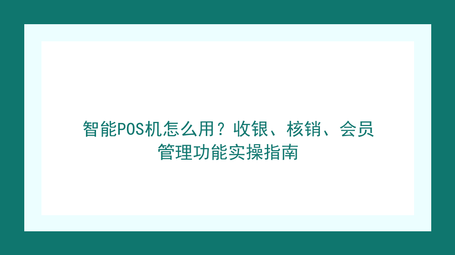 智能POS机怎么用？收银、核销、会员管理功能实操指南封面图