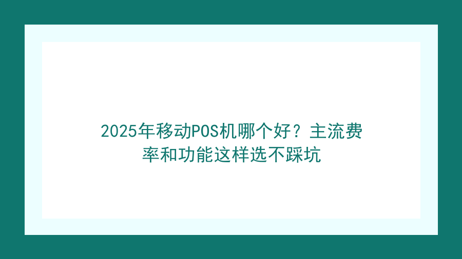 2025年移动POS机哪个好？主流费率和功能这样选不踩坑封面图
