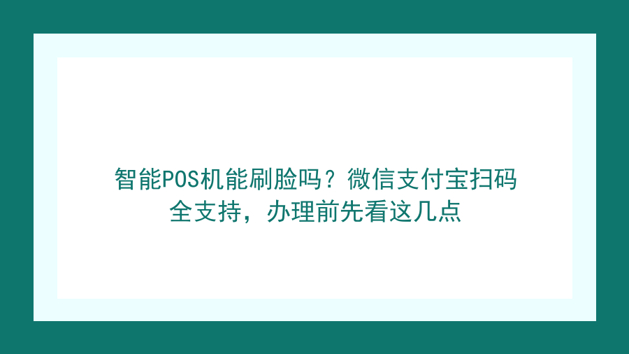 智能POS机能刷脸吗？微信支付宝扫码全支持，办理前先看这几点封面图