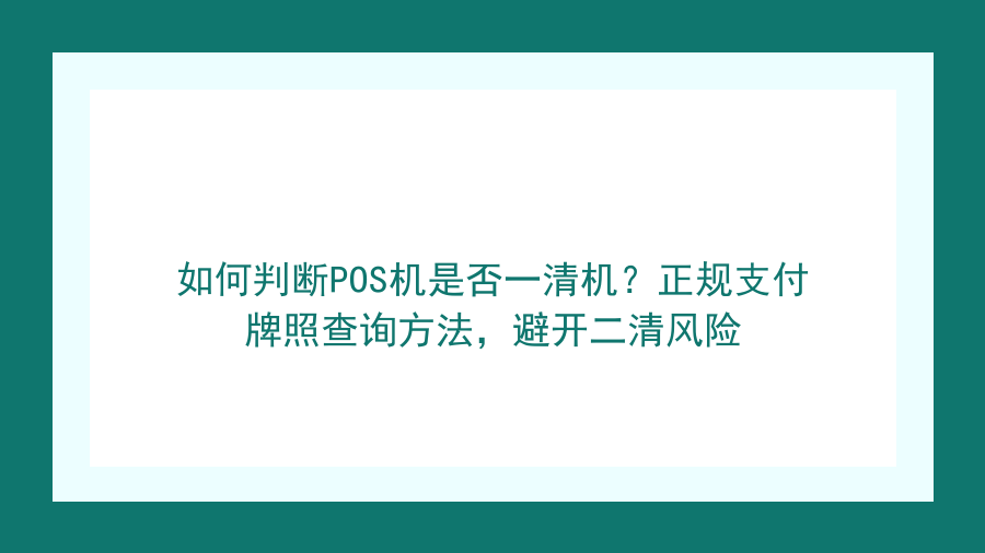 如何判断POS机是否一清机？正规支付牌照查询方法，避开二清风险封面图