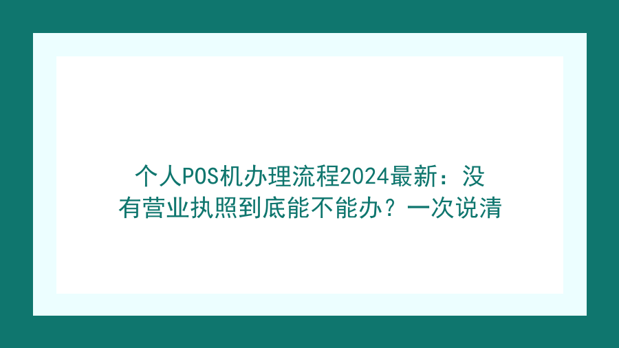 个人POS机办理流程2024最新：没有营业执照到底能不能办？一次说清封面图
