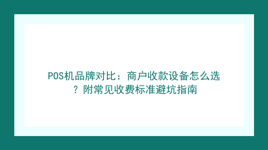 POS机品牌对比：商户收款设备怎么选？附常见收费标准避坑指南封面图