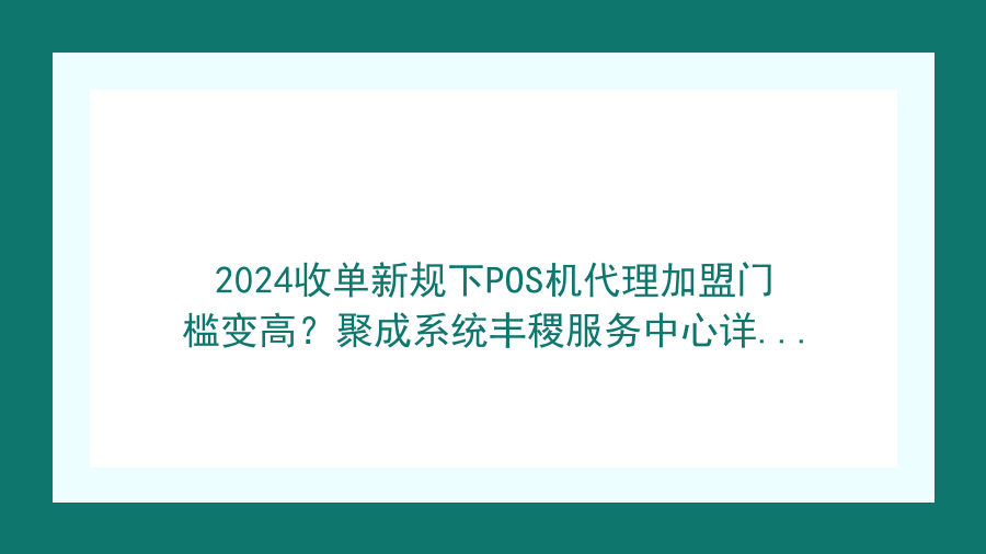 2024收单新规下POS机代理加盟门槛变高？聚成系统丰稷服务中心详解新要求封面图