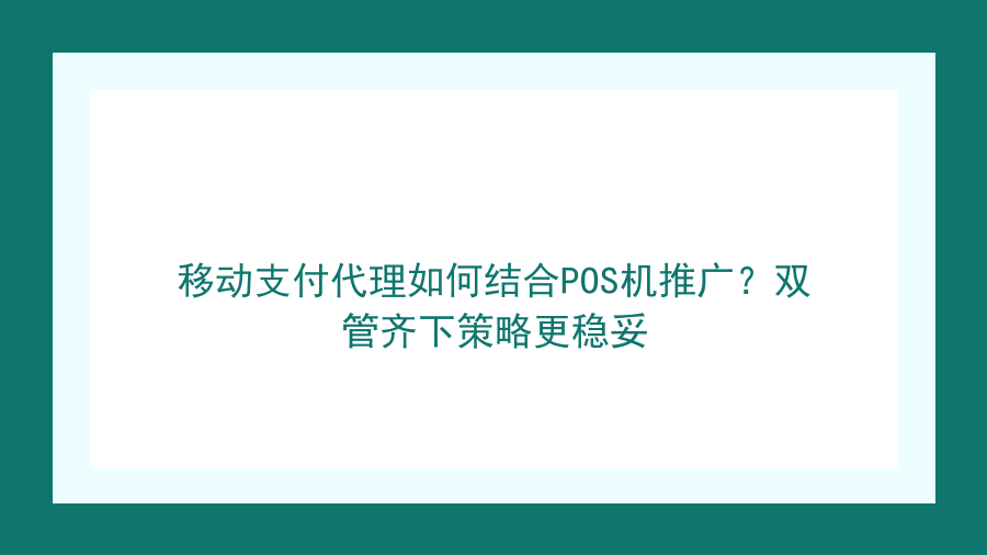 移动支付代理如何结合POS机推广？双管齐下策略更稳妥封面图