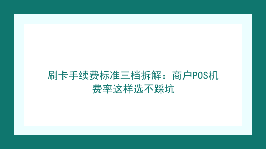 刷卡手续费标准三档拆解：商户POS机费率这样选不踩坑封面图