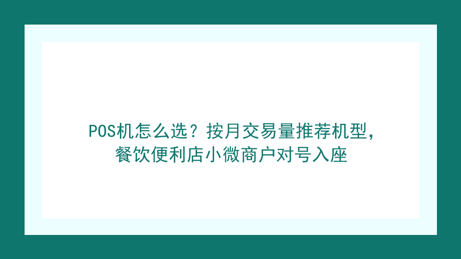 POS机怎么选？按月交易量推荐机型，餐饮便利店小微商户对号入座封面图