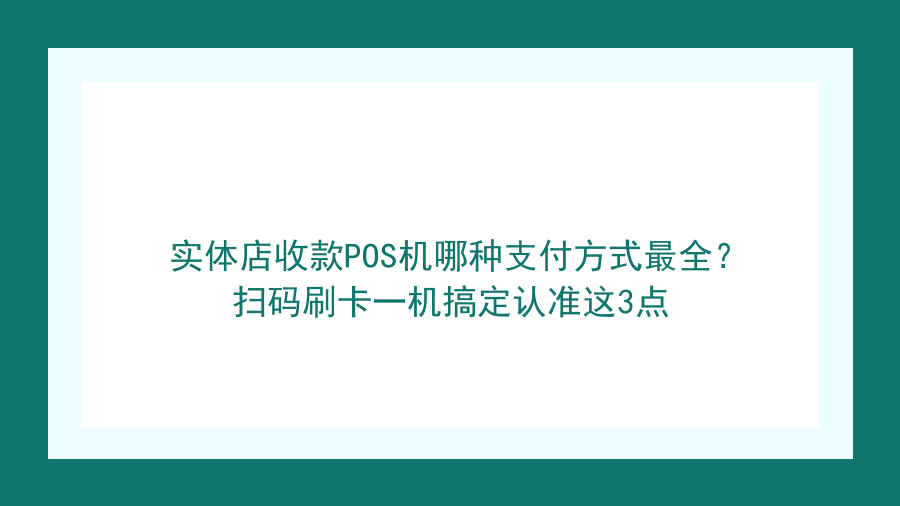 实体店收款POS机哪种支付方式最全？扫码刷卡一机搞定认准这3点封面图