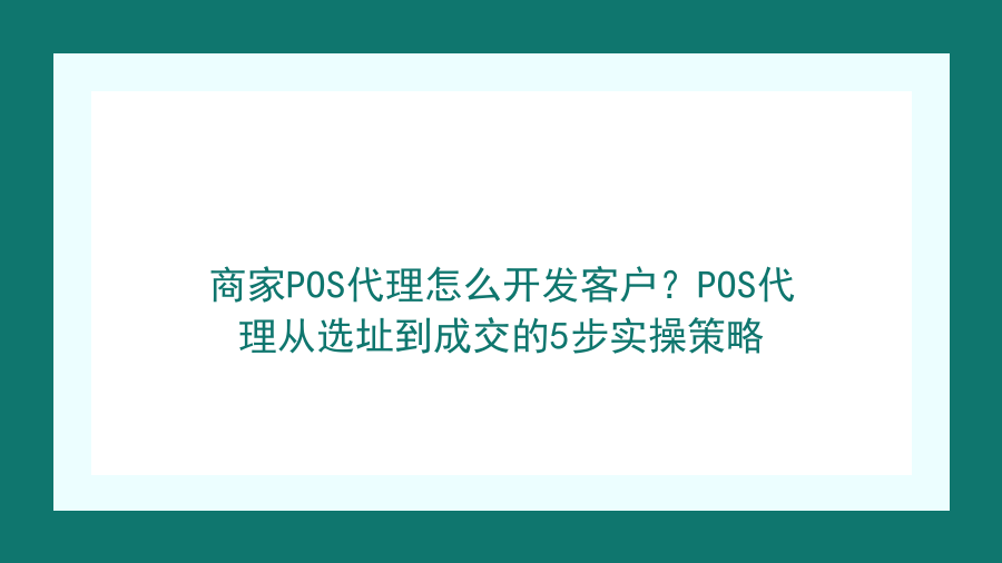 商家POS代理怎么开发客户？POS代理从选址到成交的5步实操策略封面图