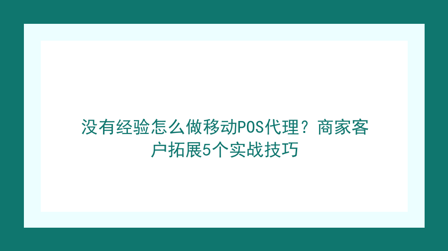 没有经验怎么做移动POS代理？商家客户拓展5个实战技巧封面图