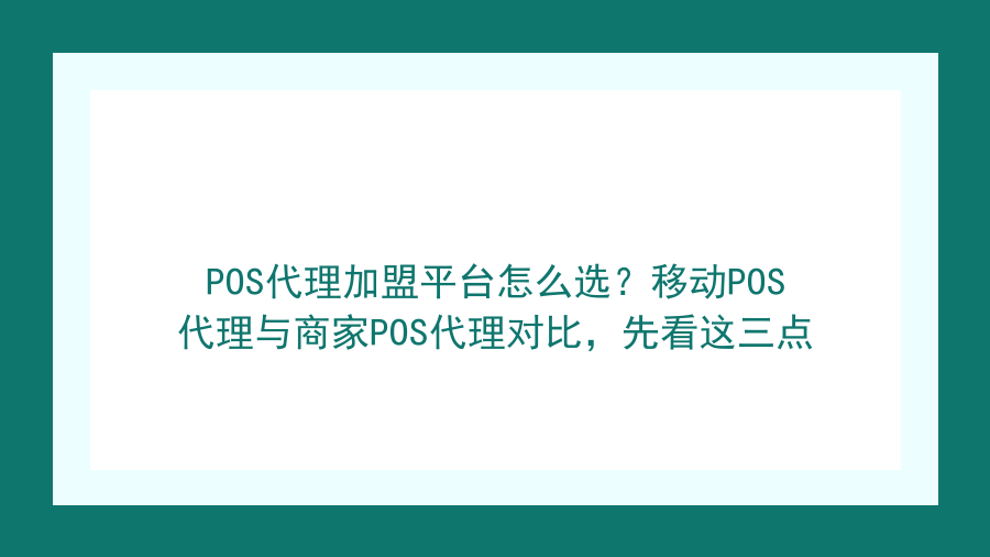 POS代理加盟平台怎么选？移动POS代理与商家POS代理对比，先看这三点封面图