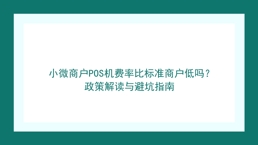 小微商户POS机费率比标准商户低吗？政策解读与避坑指南封面图