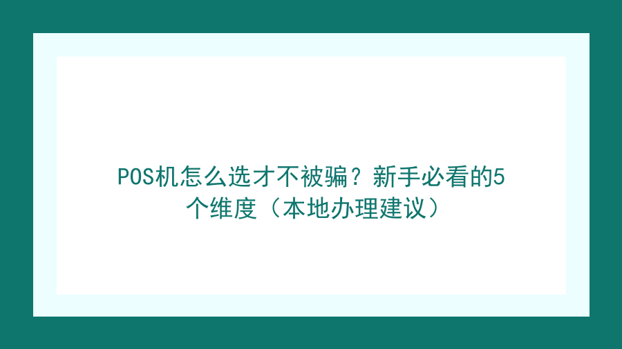 POS机怎么选才不被骗？新手必看的5个维度（本地办理建议）封面图