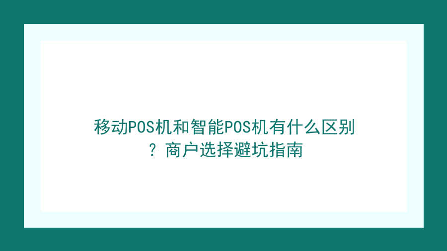 移动POS机和智能POS机有什么区别？商户选择避坑指南封面图