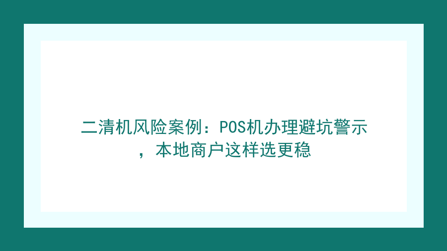二清机风险案例：POS机办理避坑警示，本地商户这样选更稳封面图
