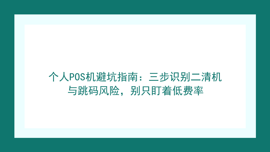 个人POS机避坑指南：三步识别二清机与跳码风险，别只盯着低费率封面图