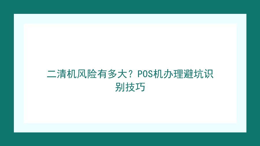 二清机风险有多大？POS机办理避坑识别技巧封面图