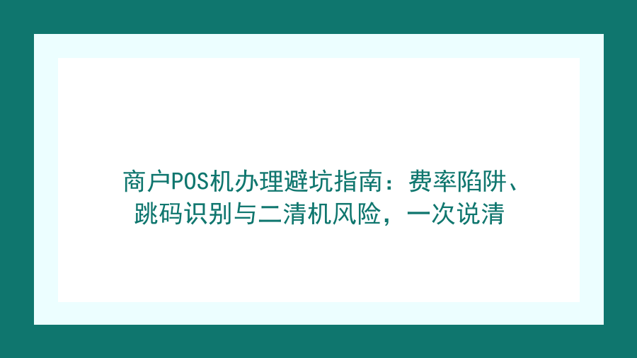 商户POS机办理避坑指南：费率陷阱、跳码识别与二清机风险，一次说清封面图