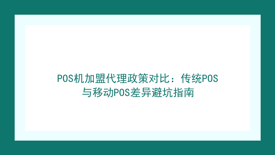 POS机加盟代理政策对比：传统POS与移动POS差异避坑指南封面图
