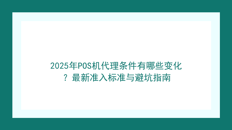 2025年POS机代理条件有哪些变化？最新准入标准与避坑指南封面图