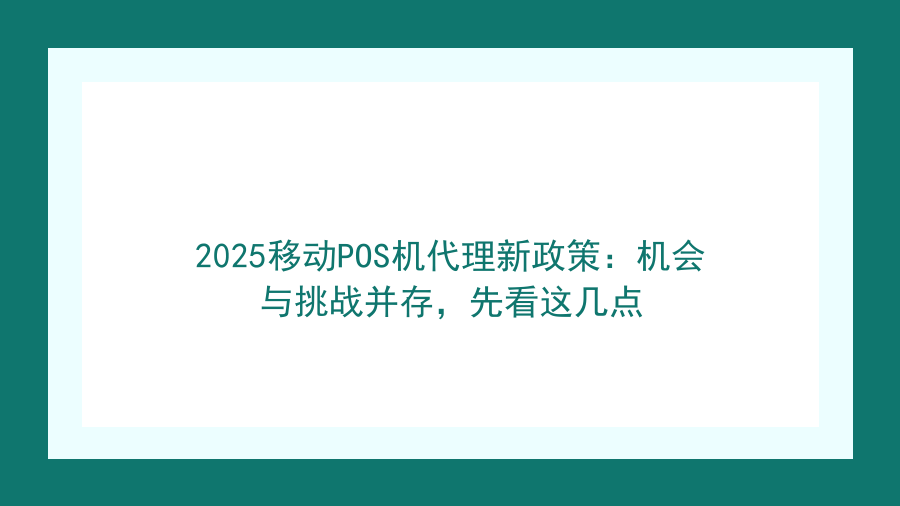 2025移动POS机代理新政策：机会与挑战并存，先看这几点封面图