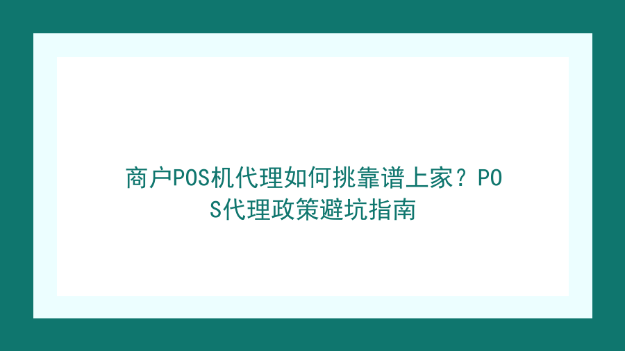 商户POS机代理如何挑靠谱上家？POS代理政策避坑指南封面图