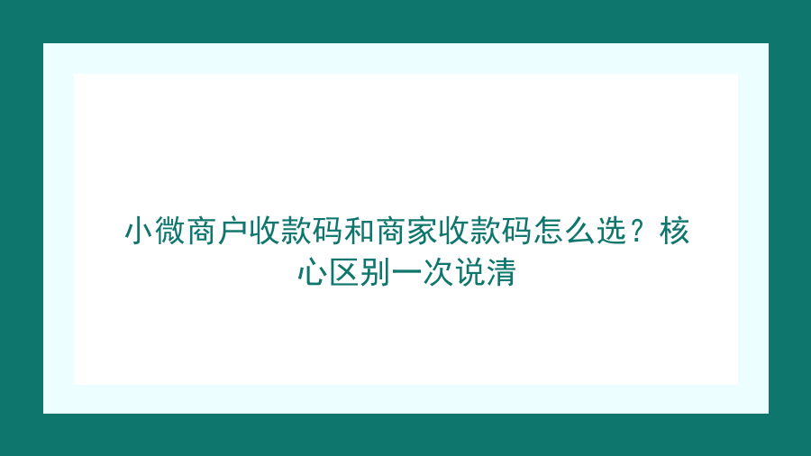 小微商户收款码和商家收款码怎么选？核心区别一次说清封面图